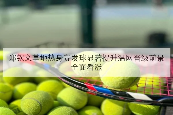 郑钦文草地热身赛发球显著提升温网晋级前景全面看涨