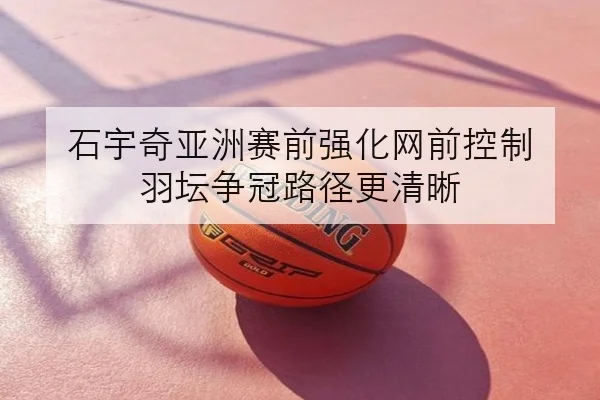 石宇奇亚洲赛前强化网前控制 羽坛争冠路径更清晰
